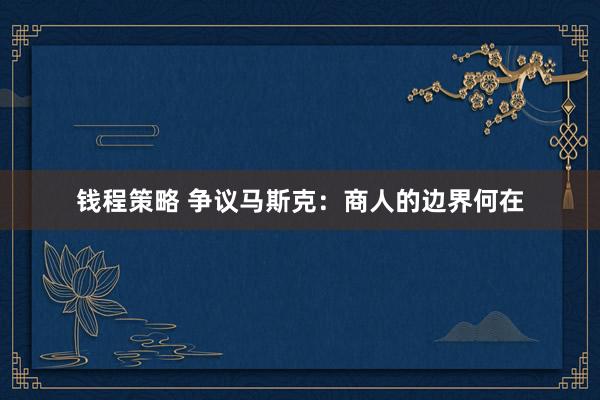 钱程策略 争议马斯克：商人的边界何在