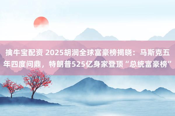 擒牛宝配资 2025胡润全球富豪榜揭晓：马斯克五年四度问鼎，特朗普525亿身家登顶“总统富豪榜”