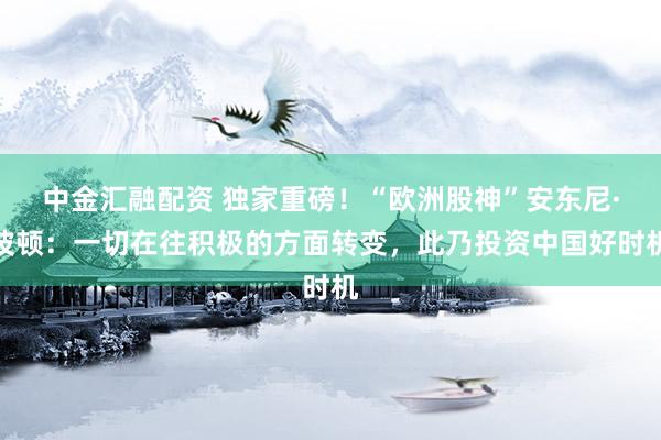 中金汇融配资 独家重磅！“欧洲股神”安东尼·波顿：一切在往积极的方面转变，此乃投资中国好时机