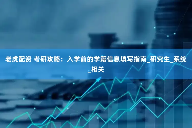 老虎配资 考研攻略：入学前的学籍信息填写指南_研究生_系统_相关