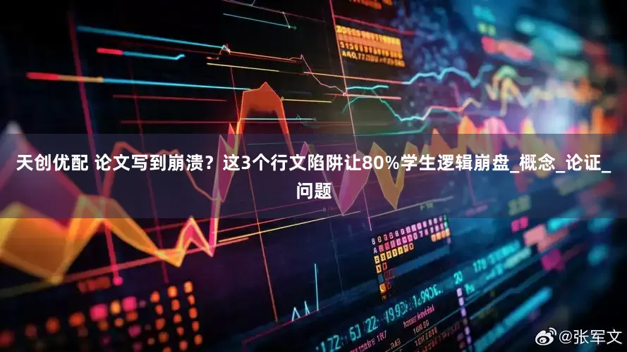 天创优配 论文写到崩溃？这3个行文陷阱让80%学生逻辑崩盘_概念_论证_问题