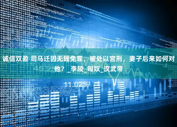 诚信双盈 司马迁因无钱免罪，被处以宫刑，妻子后来如何对他？_李陵_匈奴_汉武帝