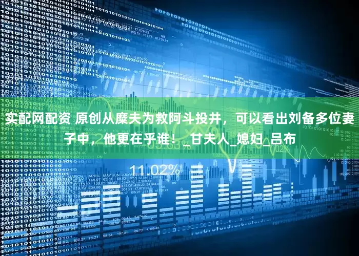 实配网配资 原创从糜夫为救阿斗投井，可以看出刘备多位妻子中，他更在乎谁！_甘夫人_媳妇_吕布