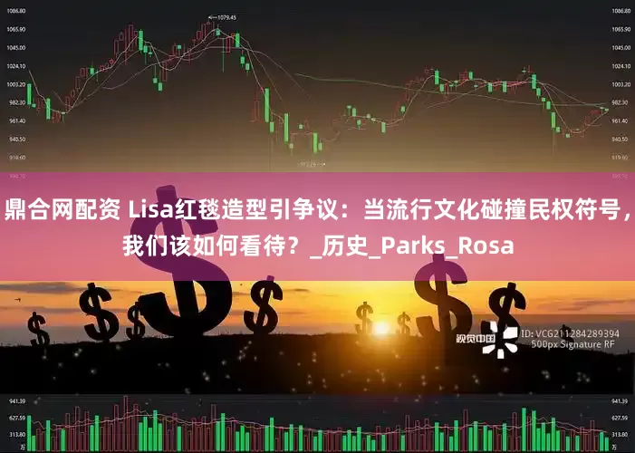 鼎合网配资 Lisa红毯造型引争议：当流行文化碰撞民权符号，我们该如何看待？_历史_Parks_Rosa