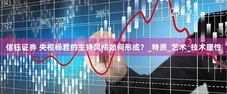 信钰证券 央视杨君的主持风格如何形成？_特质_艺术_技术理性