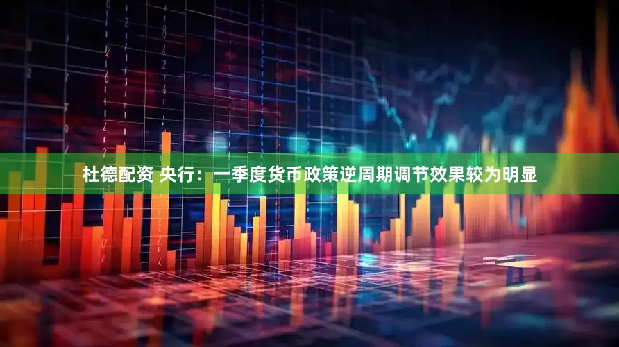 杜德配资 央行：一季度货币政策逆周期调节效果较为明显