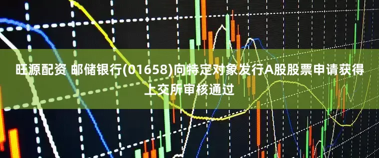 旺源配资 邮储银行(01658)向特定对象发行A股股票申请获得上交所审核通过