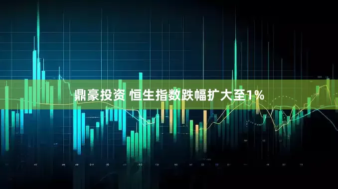 鼎豪投资 恒生指数跌幅扩大至1%