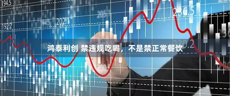 鸿泰利创 禁违规吃喝，不是禁正常餐饮