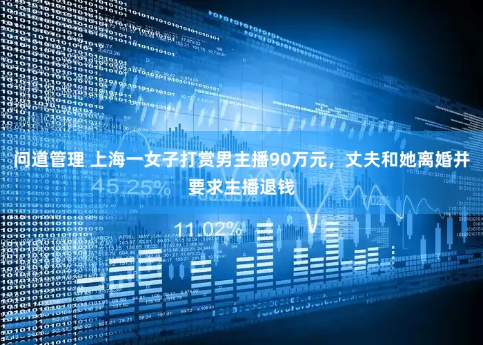 问道管理 上海一女子打赏男主播90万元，丈夫和她离婚并要求主播退钱