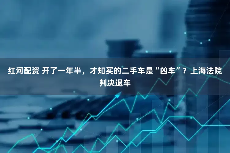 红河配资 开了一年半，才知买的二手车是“凶车”？上海法院判决退车