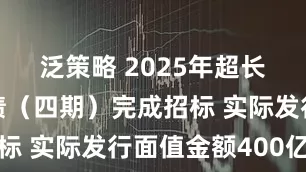 泛策略 2025年超长期特别国债（四期）完成招标 实际发行面值金额400亿元