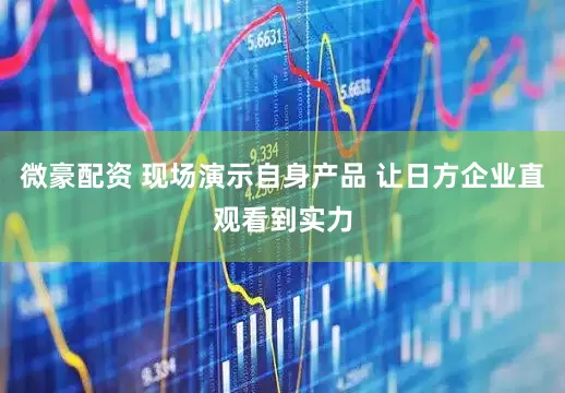 微豪配资 现场演示自身产品 让日方企业直观看到实力