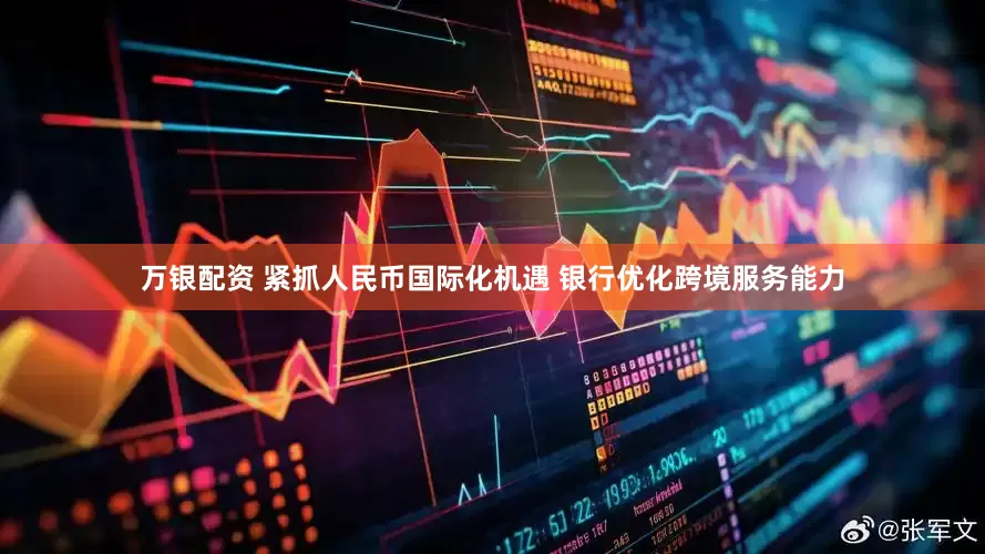 万银配资 紧抓人民币国际化机遇 银行优化跨境服务能力