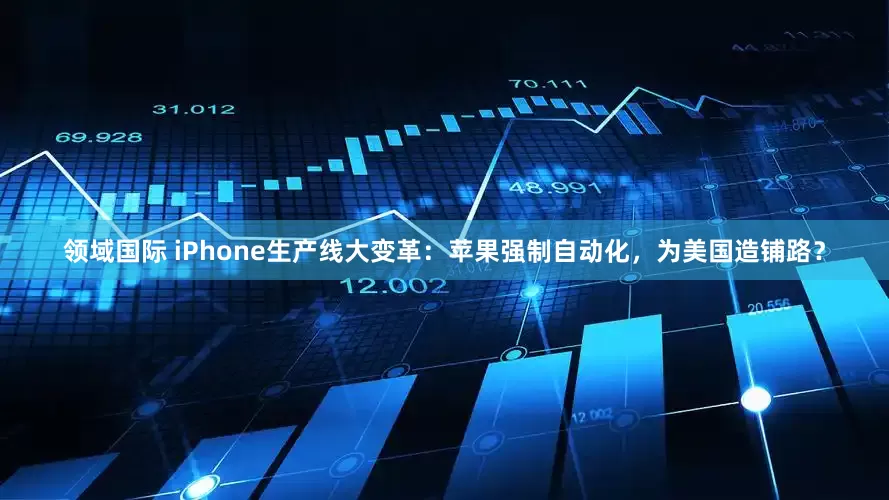领域国际 iPhone生产线大变革：苹果强制自动化，为美国造铺路？