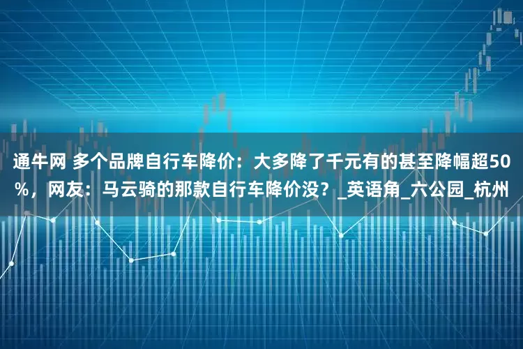 通牛网 多个品牌自行车降价：大多降了千元有的甚至降幅超50%，网友：马云骑的那款自行车降价没？_英语角_六公园_杭州