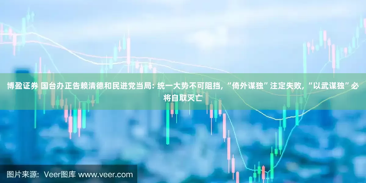 博盈证券 国台办正告赖清德和民进党当局: 统一大势不可阻挡, “倚外谋独”注定失败, “以武谋独”必将自取灭亡
