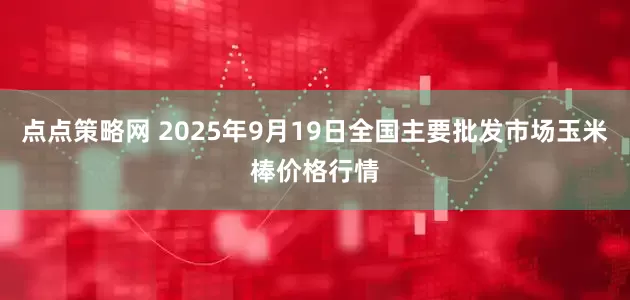 点点策略网 2025年9月19日全国主要批发市场玉米棒价格行情