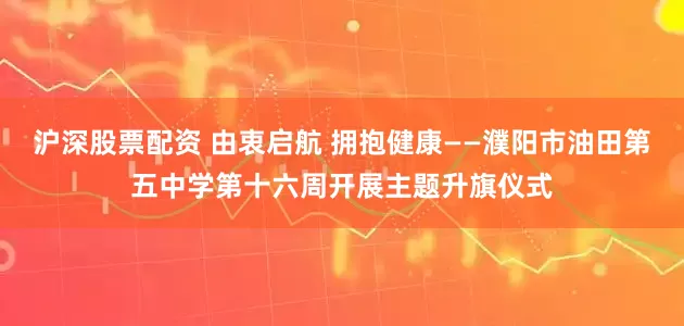 沪深股票配资 由衷启航 拥抱健康——濮阳市油田第五中学第十六周开展主题升旗仪式