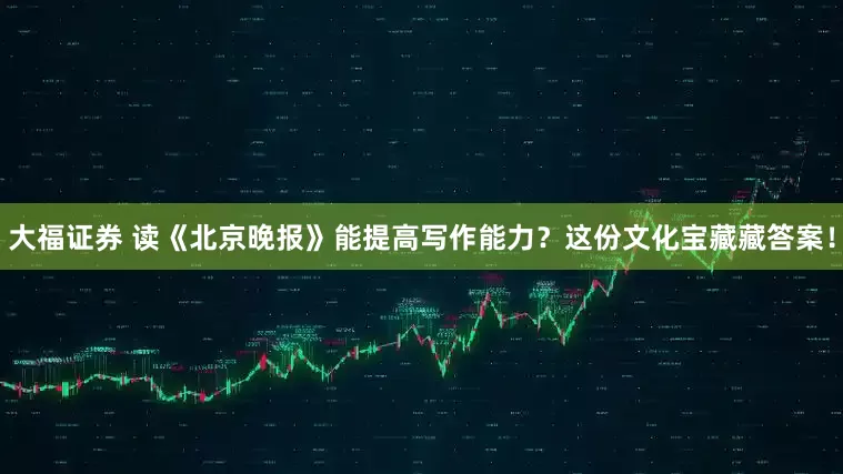 大福证券 读《北京晚报》能提高写作能力？这份文化宝藏藏答案！