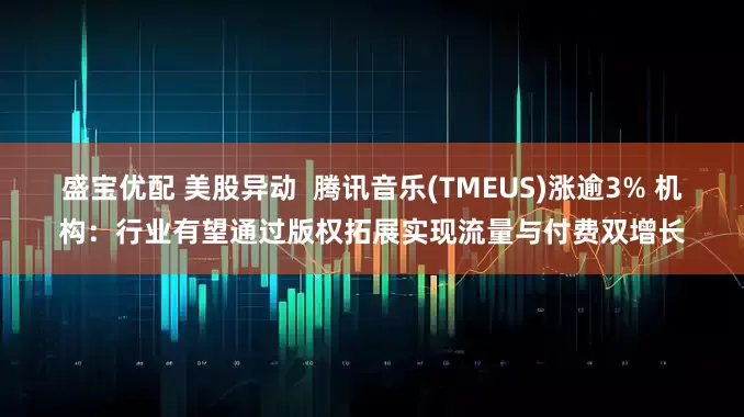 盛宝优配 美股异动  腾讯音乐(TMEUS)涨逾3% 机构：行业有望通过版权拓展实现流量与付费双增长