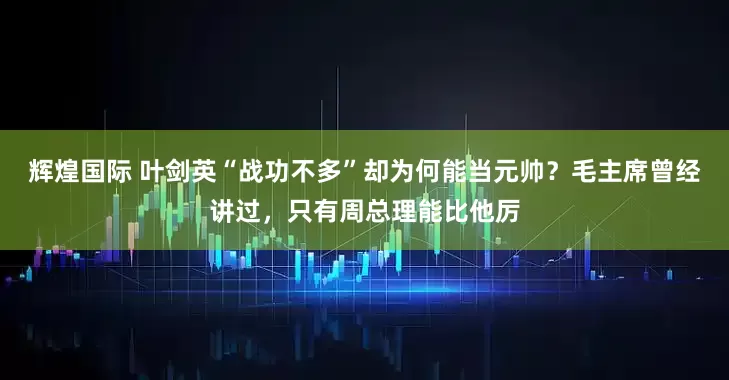 辉煌国际 叶剑英“战功不多”却为何能当元帅？毛主席曾经讲过，只有周总理能比他厉
