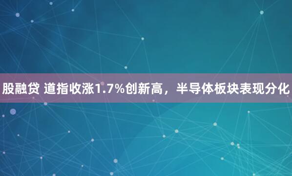 股融贷 道指收涨1.7%创新高，半导体板块表现分化