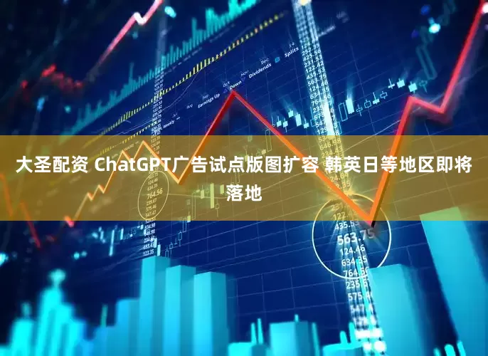 大圣配资 ChatGPT广告试点版图扩容 韩英日等地区即将落地