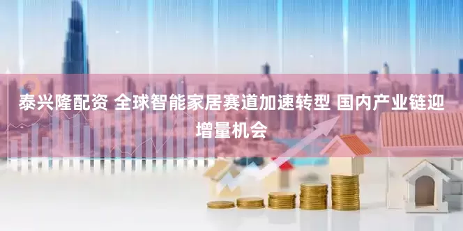 泰兴隆配资 全球智能家居赛道加速转型 国内产业链迎增量机会